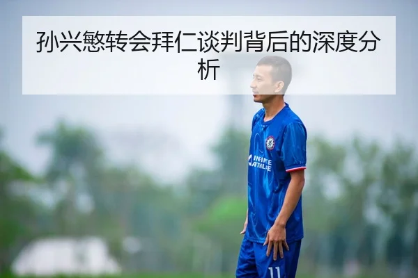 孙兴慜转会拜仁谈判背后的深度分析